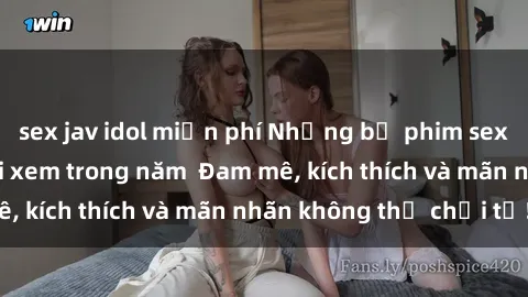 sex jav idol miễn phí Những bộ phim sex jav đỉnh cao phải xem trong năm  Đam mê, kích thích và mãn nhãn không thể chối từ!