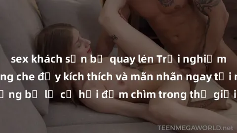 sex khách sạn bị quay lén Trải nghiệm bộ phim jav không che đầy kích thích và mãn nhãn ngay tại nhà của bạn! Đừng bỏ lỡ cơ hội đắm chìm trong thế giới tinh thần mới mẻ mà bộ phim này mang đến!