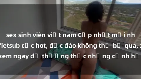 sex sinh viên việt nam Cập nhật mới nhất: Top phim JAV Vietsub cực hot, độc đáo không thể bỏ qua, xem ngay để thưởng thức những cảnh hấp dẫn và đầy kích thích!