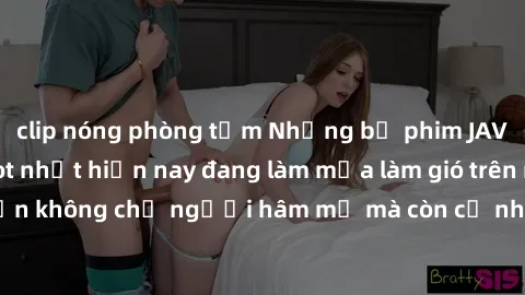 clip nóng phòng tắm Những bộ phim JAV idol không che hot nhất hiện nay đang làm mưa làm gió trên mạng, hấp dẫn không chỉ người hâm mộ mà còn cả những ai mới tìm hiểu về thể loại này!