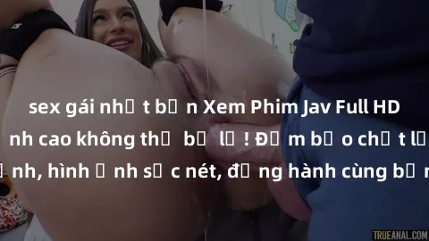 sex gái nhật bản Xem Phim Jav Full HD: Những bộ phim đỉnh cao không thể bỏ lỡ! Đảm bảo chất lượng ổn định, hình ảnh sắc nét, đồng hành cùng bạn trong những giây phút thư giãn!