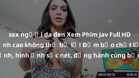 sex người da đen Xem Phim Jav Full HD: Những bộ phim đỉnh cao không thể bỏ lỡ! Đảm bảo chất lượng ổn định, hình ảnh sắc nét, đồng hành cùng bạn trong những giây phút thư giãn!