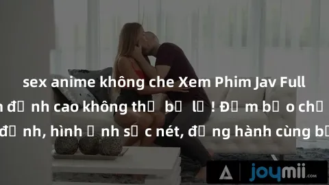 sex anime không che Xem Phim Jav Full HD: Những bộ phim đỉnh cao không thể bỏ lỡ! Đảm bảo chất lượng ổn định, hình ảnh sắc nét, đồng hành cùng bạn trong những giây phút thư giãn!
