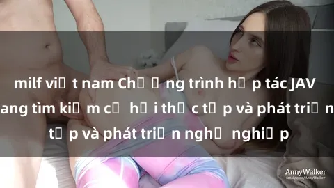 milf việt nam Chương trình hợp tác JAV cho sinh viên đang tìm kiếm cơ hội thực tập và phát triển nghề nghiệp