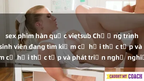 sex phim hàn quốc vietsub Chương trình hợp tác JAV cho sinh viên đang tìm kiếm cơ hội thực tập và phát triển nghề nghiệp