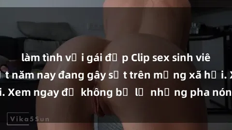 làm tình với gái đẹp Clip sex sinh viên mới nhất hot nhất năm nay đang gây sốt trên mạng xã hội. Xem ngay để không bỏ lỡ những pha nóng không thể bỏ qua!