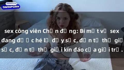sex công viên Chấn động: Bí mật về sex nữ sinh Việt Nam đang được hé lộ đầy sốc, đến từ thế giới kín đáo của giới trẻ.