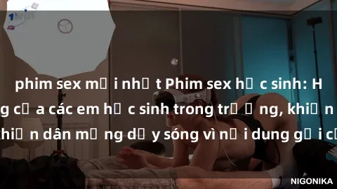 phim sex mới nhất Phim sex học sinh: Hành động nóng bỏng của các em học sinh trong trường, khiến dân mạng dậy sóng vì nội dung gợi cảm và kích thích.