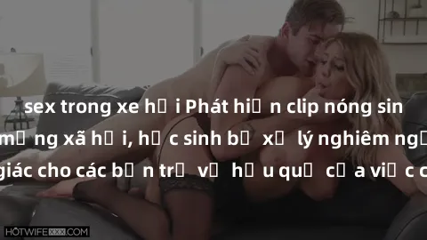 sex trong xe hơi Phát hiện clip nóng sinh viên gây sốt trên mạng xã hội, học sinh bị xử lý nghiêm ngặt. Đây là cảnh giác cho các bạn trẻ về hậu quả của việc chia sẻ thông tin trái phép trên internet.
