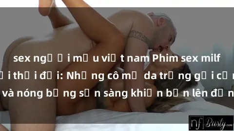 sex người mẫu việt nam Phim sex milf hấp dẫn nhất mọi thời đại: Những cô mẹ da trắng gợi cảm và nóng bỏng sẵn sàng khiến bạn lên đỉnh chỉ trong chớp mắt!