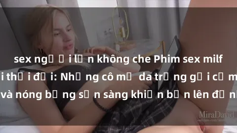 sex người lớn không che Phim sex milf hấp dẫn nhất mọi thời đại: Những cô mẹ da trắng gợi cảm và nóng bỏng sẵn sàng khiến bạn lên đỉnh chỉ trong chớp mắt!