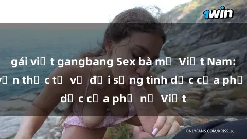 gái việt gangbang Sex bà mẹ Việt Nam: Câu chuyện thực tế về đời sống tình dục của phụ nữ Việt