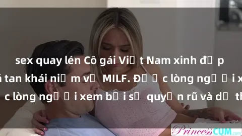 sex quay lén Cô gái Việt Nam xinh đẹp và gợi cảm làm xoá tan khái niệm về MILF. Được lòng người xem bởi sự quyến rũ và dễ thương.