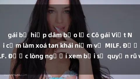 gái bị hiếp dâm bạo lực Cô gái Việt Nam xinh đẹp và gợi cảm làm xoá tan khái niệm về MILF. Được lòng người xem bởi sự quyến rũ và dễ thương.