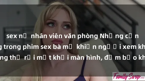 sex nữ nhân viên văn phòng Những cảnh quay nóng bỏng trong phim sex bà mẹ khiến người xem không thể rời mắt khỏi màn hình, đảm bảo không làm bạn thất vọng!