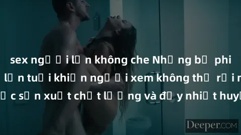 sex người lớn không che Những bộ phim sex của phụ nữ lớn tuổi khiến người xem không thể rời mắt. Được sản xuất chất lượng và đầy nhiệt huyết, đáng xem và trải nghiệm.