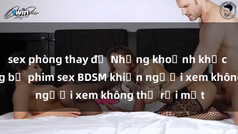 sex phòng thay đồ Những khoảnh khắc hấp dẫn trong bộ phim sex BDSM khiến người xem không thể rời mắt