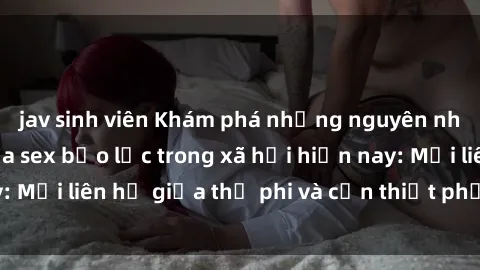 jav sinh viên Khám phá những nguyên nhân và hậu quả của sex bạo lực trong xã hội hiện nay: Mối liên hệ giữa thị phi và cần thiết phải ngăn chặn.