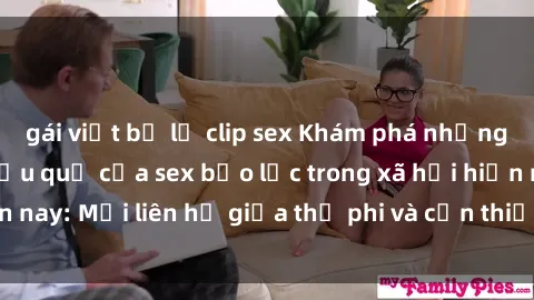 gái việt bị lộ clip sex Khám phá những nguyên nhân và hậu quả của sex bạo lực trong xã hội hiện nay: Mối liên hệ giữa thị phi và cần thiết phải ngăn chặn.