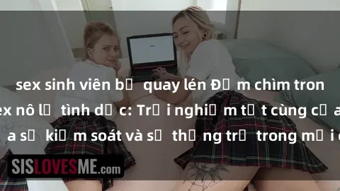 sex sinh viên bị quay lén Đắm chìm trong thế giới phim sex nô lệ tình dục: Trải nghiệm tột cùng của sự kiểm soát và sự thống trị trong mỗi cảnh quay mãnh liệt
