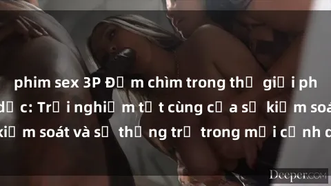 phim sex 3P Đắm chìm trong thế giới phim sex nô lệ tình dục: Trải nghiệm tột cùng của sự kiểm soát và sự thống trị trong mỗi cảnh quay mãnh liệt