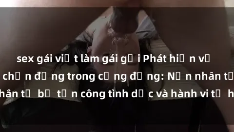 sex gái việt làm gái gọi Phát hiện vụ án bạo dâm sex gây chấn động trong cộng đồng: Nạn nhân tố bị tấn công tình dục và hành vi tệ hại được tiết lộ
