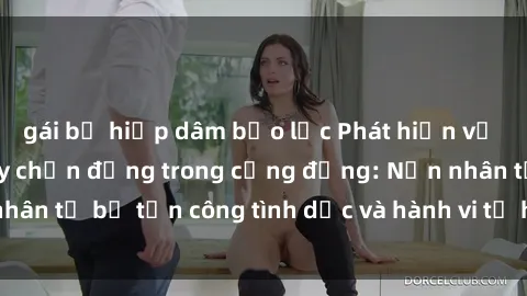 gái bị hiếp dâm bạo lực Phát hiện vụ án bạo dâm sex gây chấn động trong cộng đồng: Nạn nhân tố bị tấn công tình dục và hành vi tệ hại được tiết lộ