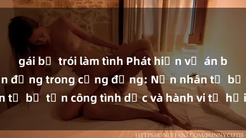 gái bị trói làm tình Phát hiện vụ án bạo dâm sex gây chấn động trong cộng đồng: Nạn nhân tố bị tấn công tình dục và hành vi tệ hại được tiết lộ