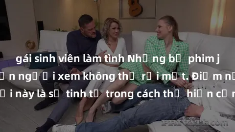 gái sinh viên làm tình Những bộ phim jav SM không che khiến người xem không thể rời mắt. Điểm nổi bật của thể loại này là sự tinh tế trong cách thể hiện cảm xúc và sự hấp dẫn của những cảnh quay.