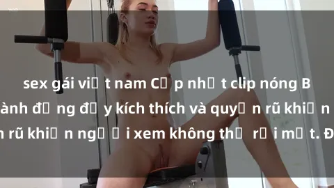 sex gái việt nam Cập nhật clip nóng BDSM: Những pha hành động đầy kích thích và quyến rũ khiến người xem không thể rời mắt. Đừng bỏ lỡ!
