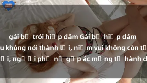 gái bị trói hiếp dâm Gái bị hiếp dâm bạo lực: Nỗi đau không nói thành lời, niềm vui không còn tồn tại, người phụ nữ gặp ác mộng từ hành động độc ác của kẻ xấu.