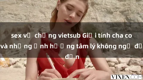 sex vợ chồng vietsub Giới tính cha con và những ảnh hưởng tâm lý không ngờ đến