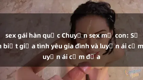 sex gái hàn quốc Chuyện sex mẹ con: Sự phân biệt giữa tình yêu gia đình và luyến ái cấm địa