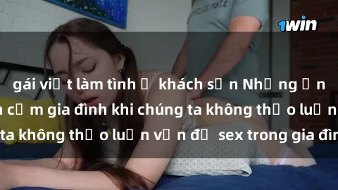 gái việt làm tình ở khách sạn Những ảnh hưởng đến tình cảm gia đình khi chúng ta không thảo luận vấn đề sex trong gia đình