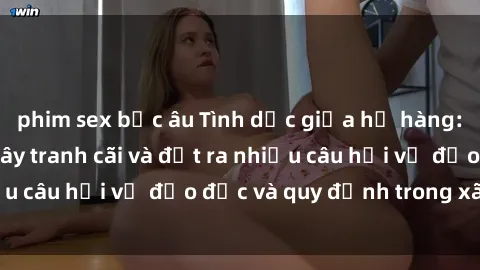 phim sex bắc âu Tình dục giữa họ hàng: Những sự kiện gây tranh cãi và đặt ra nhiều câu hỏi về đạo đức và quy định trong xã hội.