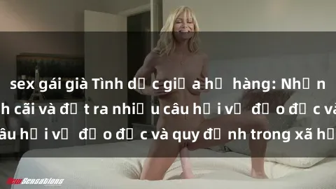 sex gái già Tình dục giữa họ hàng: Những sự kiện gây tranh cãi và đặt ra nhiều câu hỏi về đạo đức và quy định trong xã hội.