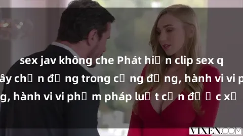 sex jav không che Phát hiện clip sex quay lén: Sự việc gây chấn động trong cộng đồng, hành vi vi phạm pháp luật cần được xử lý nghiêm