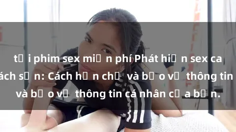 tải phim sex miễn phí Phát hiện sex camera ẩn trong khách sạn: Cách hạn chế và bảo vệ thông tin cá nhân của bạn.