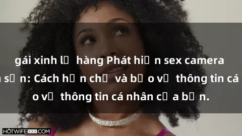 gái xinh lộ hàng Phát hiện sex camera ẩn trong khách sạn: Cách hạn chế và bảo vệ thông tin cá nhân của bạn.