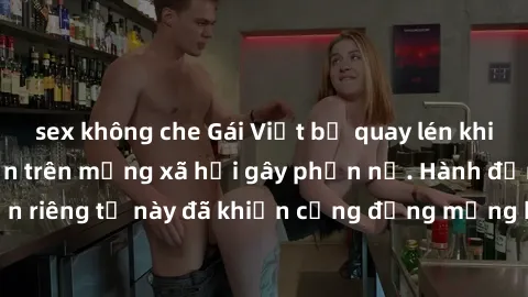 sex không che Gái Việt bị quay lén khi tắm, clip lan truyền trên mạng xã hội gây phẫn nộ. Hành động vi phạm quyền riêng tư này đã khiến cộng đồng mạng bức xúc và đòi trừng phạt thật nghiêm khắc.