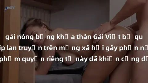 gái nóng bỏng khỏa thân Gái Việt bị quay lén khi tắm, clip lan truyền trên mạng xã hội gây phẫn nộ. Hành động vi phạm quyền riêng tư này đã khiến cộng đồng mạng bức xúc và đòi trừng phạt thật nghiêm k