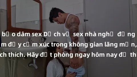 bạo dâm sex Dịch vụ sex nhà nghỉ đẳng cấp: Trải nghiệm đầy cảm xúc trong không gian lãng mạn, đầy kích thích. Hãy đặt phòng ngay hôm nay để thỏa mãn khát khao của bạn!