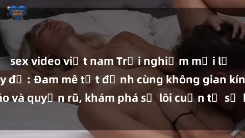 sex video việt nam Trải nghiệm mới lạ với sex phòng thay đồ: Đam mê tột đỉnh cùng không gian kín đáo và quyến rũ, khám phá sự lôi cuốn từ sự hấp dẫn của nơi này.