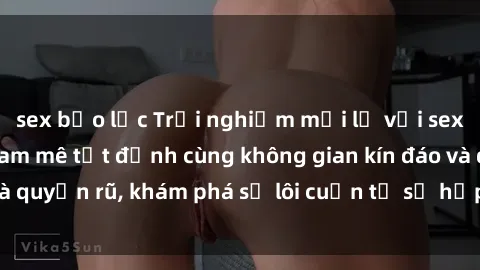 sex bạo lực Trải nghiệm mới lạ với sex phòng thay đồ: Đam mê tột đỉnh cùng không gian kín đáo và quyến rũ, khám phá sự lôi cuốn từ sự hấp dẫn của nơi này.