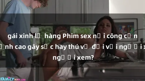 gái xinh lộ hàng Phim sex nơi công cộng: Đỉnh cao gây sốc hay thú vị đối với người xem?