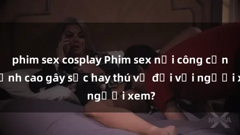 phim sex cosplay Phim sex nơi công cộng: Đỉnh cao gây sốc hay thú vị đối với người xem?