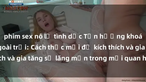 phim sex nô lệ tình dục Tận hưởng khoái cảm với sex ngoài trời: Cách thức mới để kích thích và gia tăng sự lãng mạn trong mối quan hệ của bạn!