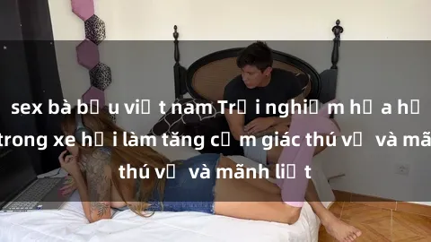 sex bà bầu việt nam Trải nghiệm hứa hẹn: Sex trong xe hơi làm tăng cảm giác thú vị và mãnh liệt