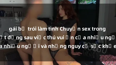 gái bị trói làm tình Chuyện sex trong nhà vệ sinh: Sự thật đằng sau việc thú vui ẩn của nhiều người và những nguy cơ sức khỏe cần lưu ý