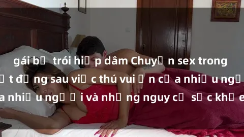gái bị trói hiếp dâm Chuyện sex trong nhà vệ sinh: Sự thật đằng sau việc thú vui ẩn của nhiều người và những nguy cơ sức khỏe cần lưu ý